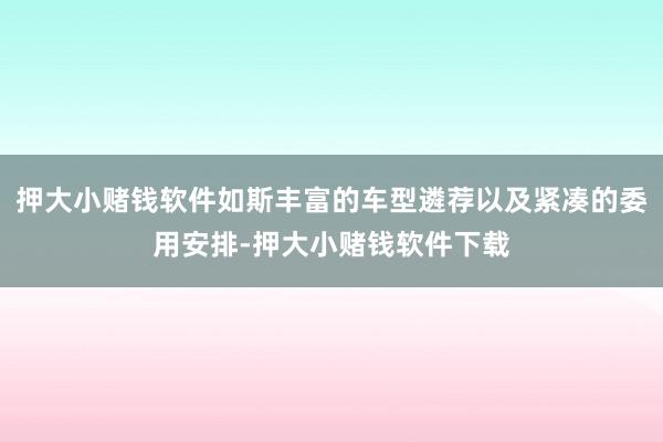 押大小赌钱软件如斯丰富的车型遴荐以及紧凑的委用安排-押大小赌钱软件下载