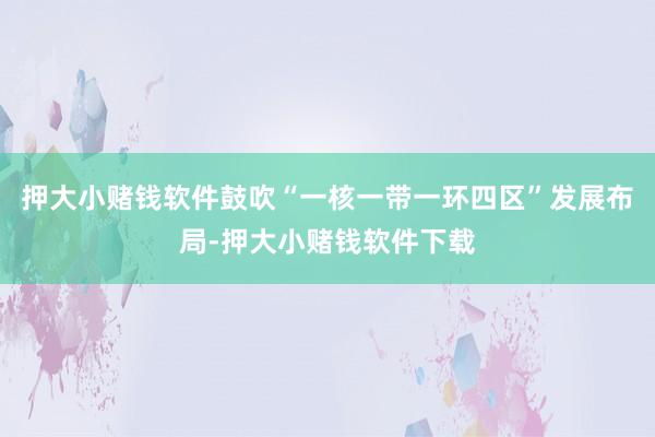 押大小赌钱软件鼓吹“一核一带一环四区”发展布局-押大小赌钱软件下载