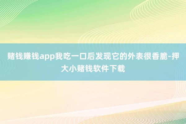 赌钱赚钱app我吃一口后发现它的外表很香脆-押大小赌钱软件下载