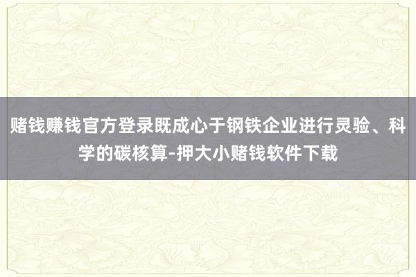 赌钱赚钱官方登录既成心于钢铁企业进行灵验、科学的碳核算-押大小赌钱软件下载