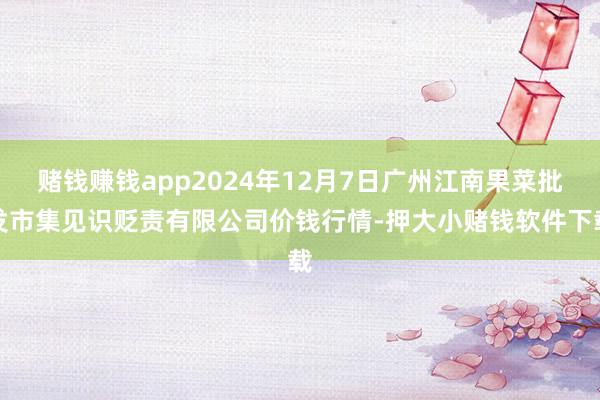 赌钱赚钱app2024年12月7日广州江南果菜批发市集见识贬责有限公司价钱行情-押大小赌钱软件下载