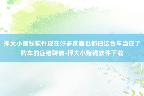 押大小赌钱软件现在好多家庭也都把这台车当成了购车的症结聘请-押大小赌钱软件下载