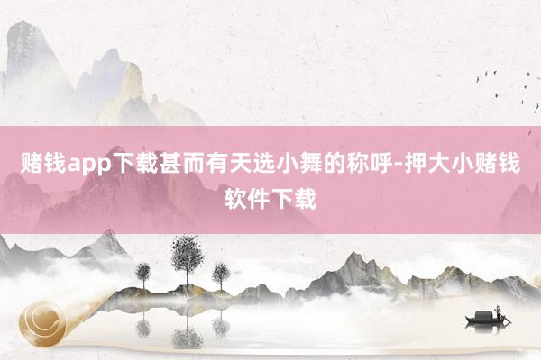 赌钱app下载甚而有天选小舞的称呼-押大小赌钱软件下载