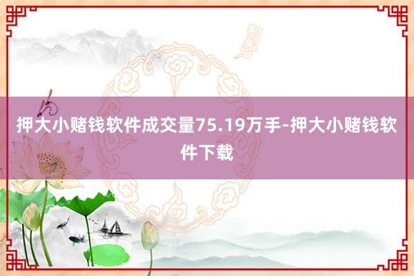 押大小赌钱软件成交量75.19万手-押大小赌钱软件下载