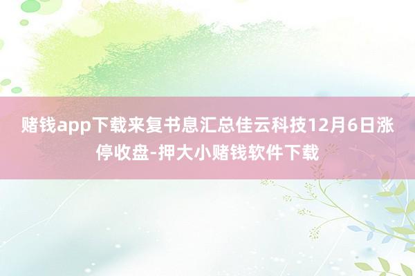 赌钱app下载来复书息汇总佳云科技12月6日涨停收盘-押大小赌钱软件下载