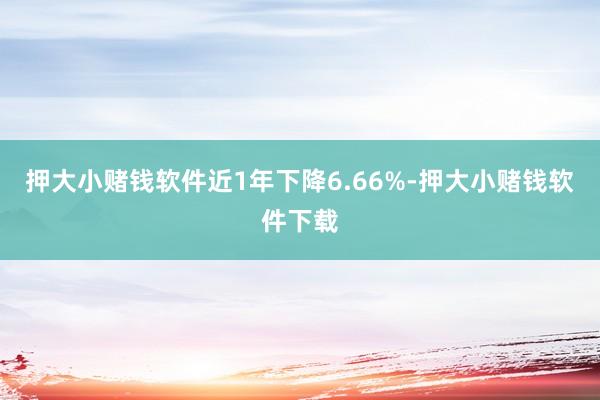 押大小赌钱软件近1年下降6.66%-押大小赌钱软件下载