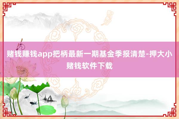 赌钱赚钱app把柄最新一期基金季报清楚-押大小赌钱软件下载