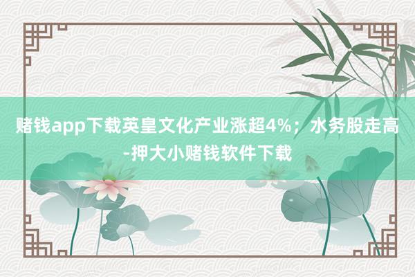 赌钱app下载英皇文化产业涨超4%；水务股走高-押大小赌钱软件下载