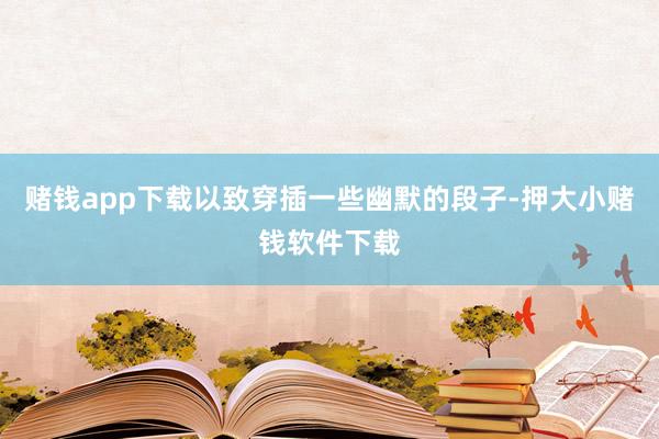 赌钱app下载以致穿插一些幽默的段子-押大小赌钱软件下载