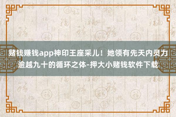 赌钱赚钱app神印王座采儿！她领有先天内灵力逾越九十的循环之体-押大小赌钱软件下载