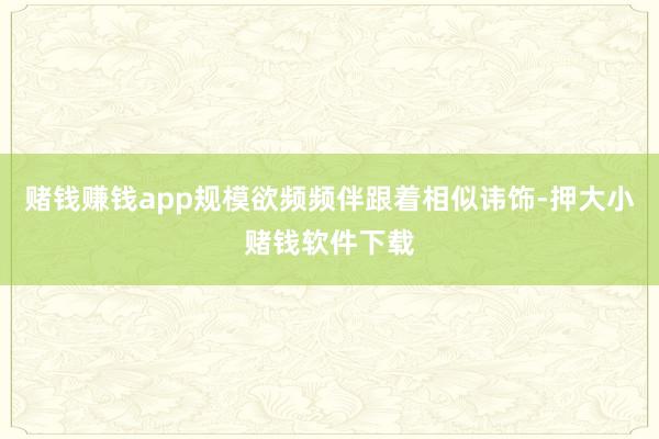 赌钱赚钱app规模欲频频伴跟着相似讳饰-押大小赌钱软件下载