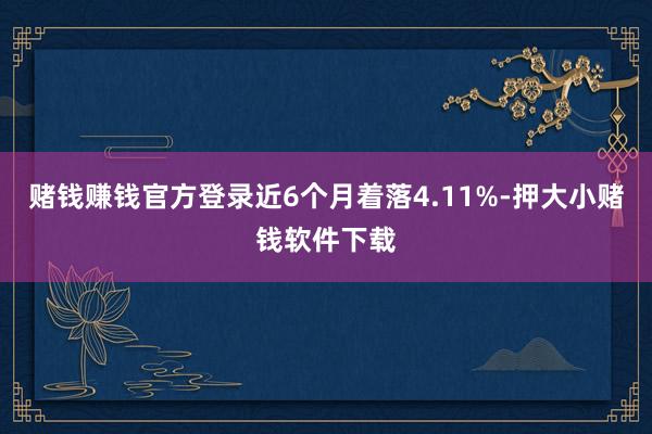 赌钱赚钱官方登录近6个月着落4.11%-押大小赌钱软件下载