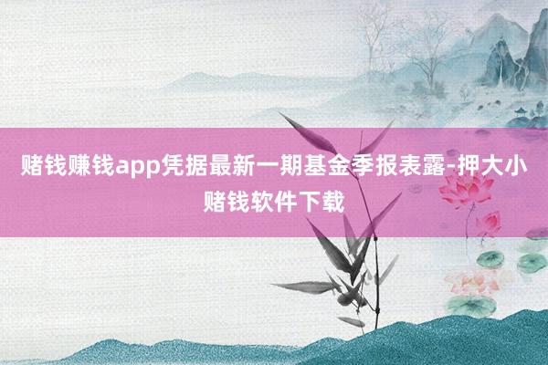 赌钱赚钱app凭据最新一期基金季报表露-押大小赌钱软件下载
