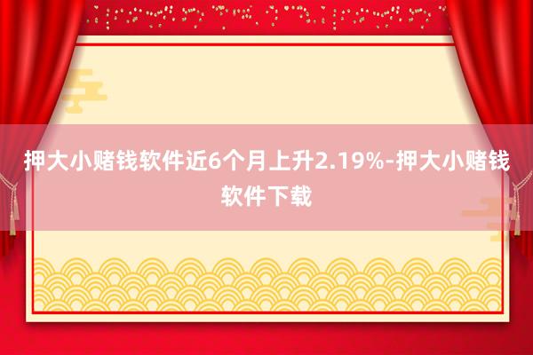 押大小赌钱软件近6个月上升2.19%-押大小赌钱软件下载