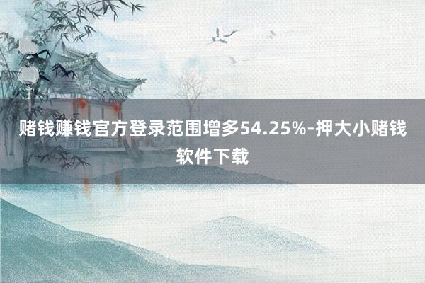 赌钱赚钱官方登录范围增多54.25%-押大小赌钱软件下载