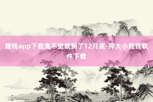 赌钱app下载鬼不觉就到了12月底-押大小赌钱软件下载