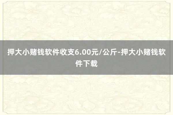押大小赌钱软件收支6.00元/公斤-押大小赌钱软件下载