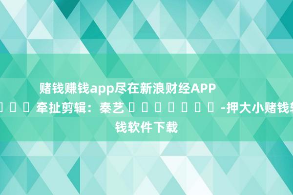 赌钱赚钱app尽在新浪财经APP            						牵扯剪辑：秦艺 							-押大小赌钱软件下载