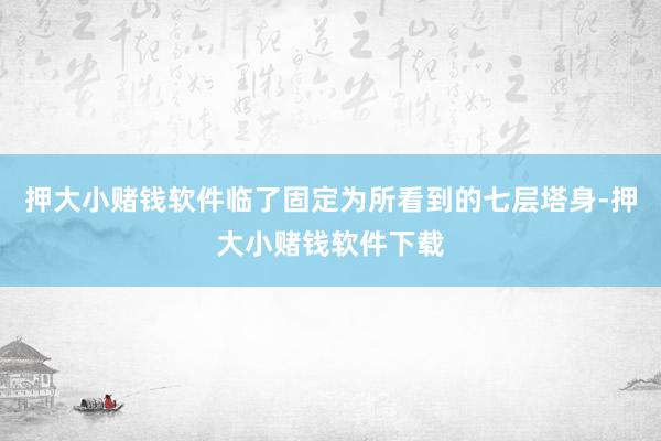 押大小赌钱软件临了固定为所看到的七层塔身-押大小赌钱软件下载