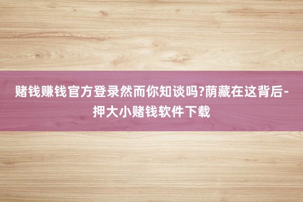 赌钱赚钱官方登录然而你知谈吗?荫藏在这背后-押大小赌钱软件下载