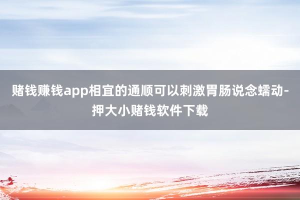 赌钱赚钱app相宜的通顺可以刺激胃肠说念蠕动-押大小赌钱软件下载
