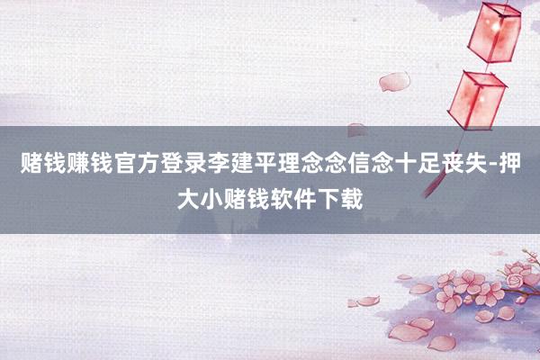 赌钱赚钱官方登录李建平理念念信念十足丧失-押大小赌钱软件下载