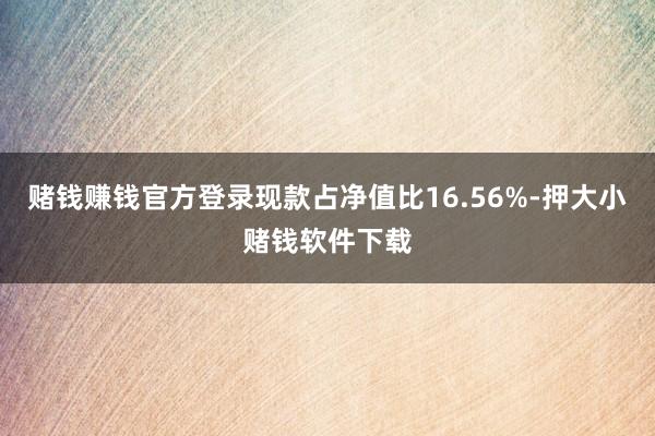 赌钱赚钱官方登录现款占净值比16.56%-押大小赌钱软件下载