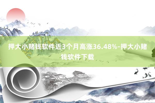 押大小赌钱软件近3个月高涨36.48%-押大小赌钱软件下载