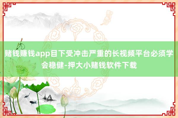 赌钱赚钱app目下受冲击严重的长视频平台必须学会稳健-押大小赌钱软件下载