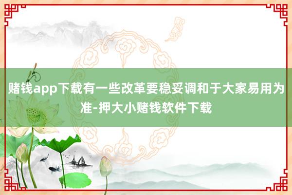 赌钱app下载有一些改革要稳妥调和于大家易用为准-押大小赌钱软件下载