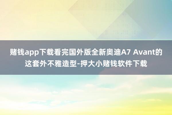 赌钱app下载看完国外版全新奥迪A7 Avant的这套外不雅造型-押大小赌钱软件下载