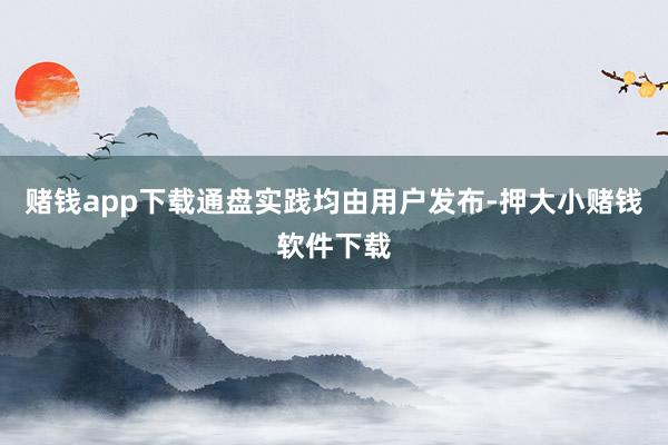 赌钱app下载通盘实践均由用户发布-押大小赌钱软件下载