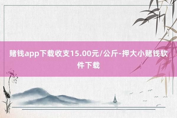 赌钱app下载收支15.00元/公斤-押大小赌钱软件下载