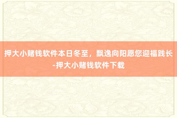 押大小赌钱软件本日冬至，飘逸向阳愿您迎福践长-押大小赌钱软件下载