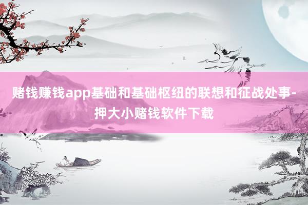 赌钱赚钱app基础和基础枢纽的联想和征战处事-押大小赌钱软件下载