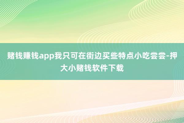 赌钱赚钱app我只可在街边买些特点小吃尝尝-押大小赌钱软件下载