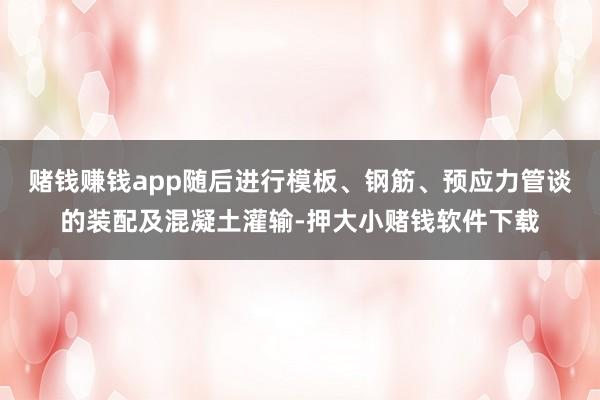 赌钱赚钱app随后进行模板、钢筋、预应力管谈的装配及混凝土灌输-押大小赌钱软件下载