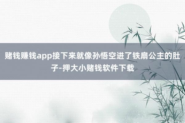 赌钱赚钱app接下来就像孙悟空进了铁扇公主的肚子-押大小赌钱软件下载