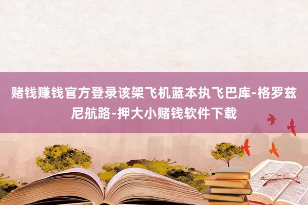 赌钱赚钱官方登录该架飞机蓝本执飞巴库-格罗兹尼航路-押大小赌钱软件下载