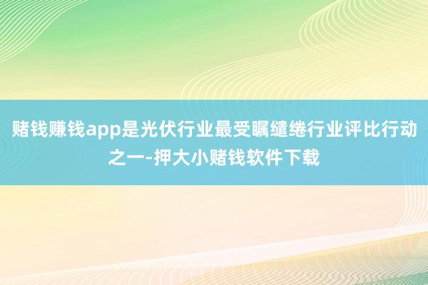 赌钱赚钱app是光伏行业最受瞩缱绻行业评比行动之一-押大小赌钱软件下载