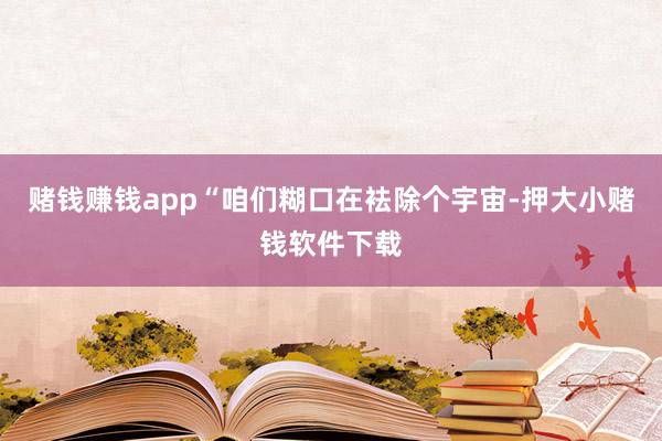 赌钱赚钱app“咱们糊口在袪除个宇宙-押大小赌钱软件下载