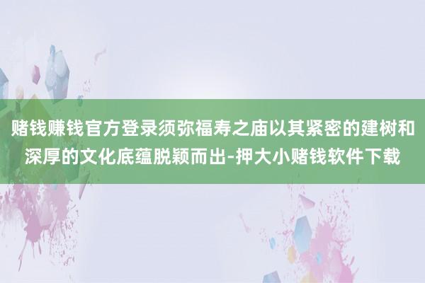 赌钱赚钱官方登录须弥福寿之庙以其紧密的建树和深厚的文化底蕴脱颖而出-押大小赌钱软件下载