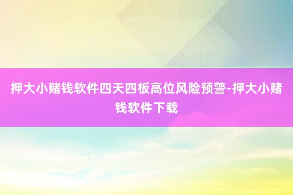 押大小赌钱软件四天四板高位风险预警-押大小赌钱软件下载