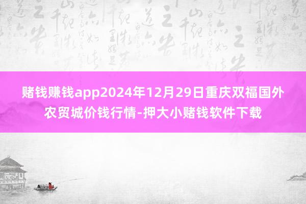 赌钱赚钱app2024年12月29日重庆双福国外农贸城价钱行情-押大小赌钱软件下载