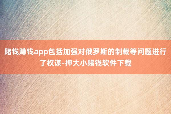 赌钱赚钱app包括加强对俄罗斯的制裁等问题进行了权谋-押大小赌钱软件下载