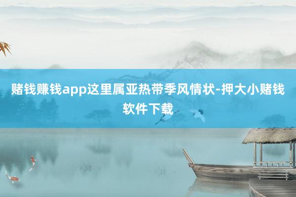 赌钱赚钱app这里属亚热带季风情状-押大小赌钱软件下载