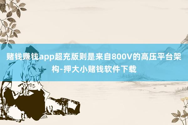 赌钱赚钱app超充版则是来自800V的高压平台架构-押大小赌钱软件下载
