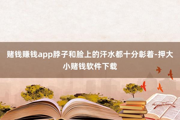 赌钱赚钱app脖子和脸上的汗水都十分彰着-押大小赌钱软件下载