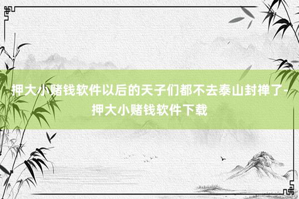 押大小赌钱软件以后的天子们都不去泰山封禅了-押大小赌钱软件下载