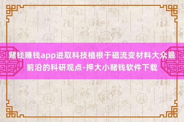 赌钱赚钱app进取科技植根于磁流变材料大众最前沿的科研观点-押大小赌钱软件下载
